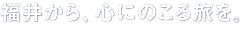 福井から、心にのこる旅を。